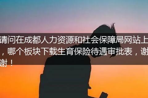 请问在成都人力资源和社会保障局网站上，哪个板块下载生育保险待遇审批表，谢谢！