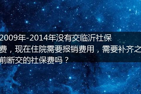 2009年-2014年没有交临沂社保费，现在住院需要报销费用，需要补齐之前断交的社保费吗？