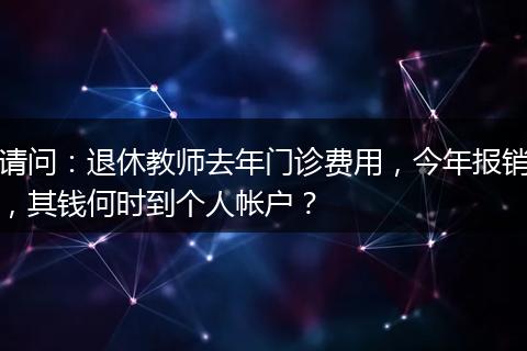 请问：退休教师去年门诊费用，今年报销，其钱何时到个人帐户？