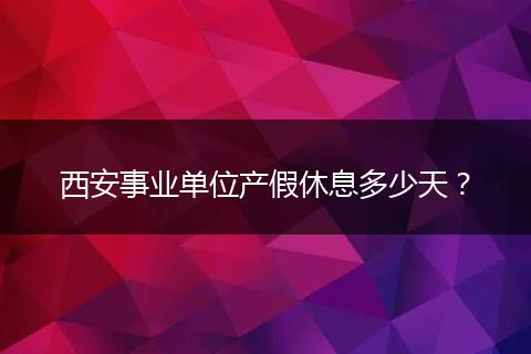 西安事业单位产假休息多少天？