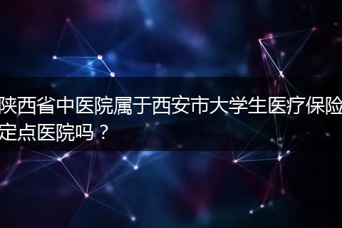 陕西省中医院属于西安市大学生医疗保险定点医院吗？