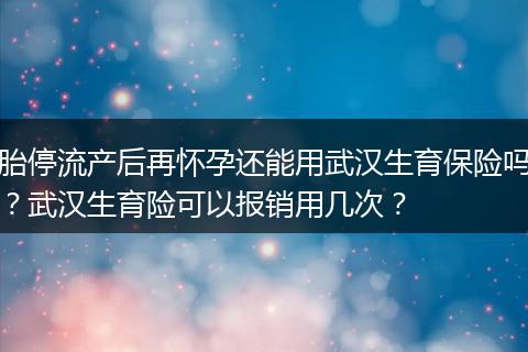 胎停流产后再怀孕还能用武汉生育保险吗？武汉生育险可以报销用几次？