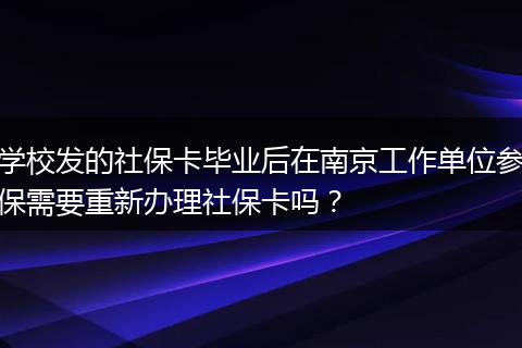 学校发的社保卡毕业后在南京工作单位参保需要重新办理社保卡吗？