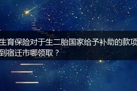 生育保险对于生二胎国家给予补助的款项到宿迁市哪领取？