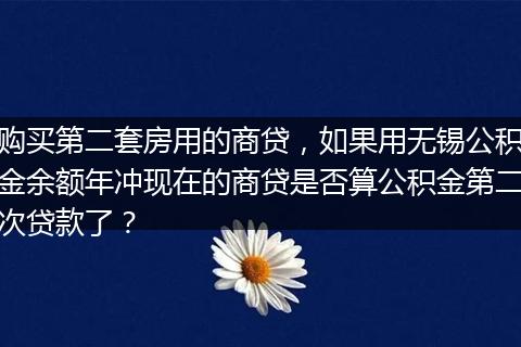 购买第二套房用的商贷，如果用无锡公积金余额年冲现在的商贷是否算公积金第二次贷款了？
