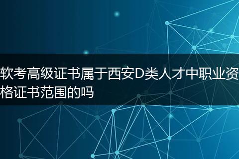 软考高级证书属于西安D类人才中职业资格证书范围的吗