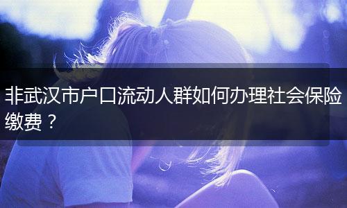 非武汉市户口流动人群如何办理社会保险缴费？