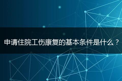 申请住院工伤康复的基本条件是什么？