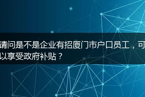 请问是不是企业有招厦门市户口员工，可以享受政府补贴？