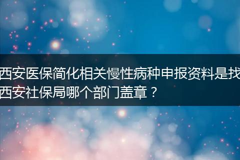 西安医保简化相关慢性病种申报资料是找西安社保局哪个部门盖章？