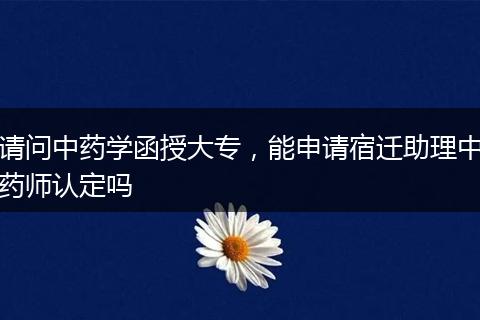 请问中药学函授大专，能申请宿迁助理中药师认定吗