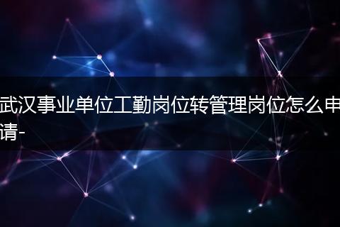 武汉事业单位工勤岗位转管理岗位怎么申请-