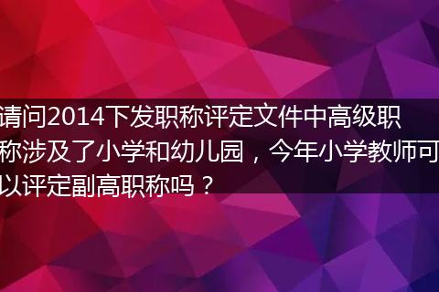 请问2014下发职称评定文件中高级职称涉及了小学和幼儿园，今年小学教师可以评定副高职称吗？