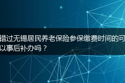 错过无锡居民养老保险参保缴费时间的可以事后补办吗？