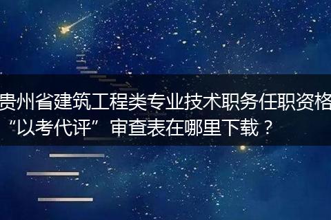 贵州省建筑工程类专业技术职务任职资格“以考代评”审查表在哪里下载？