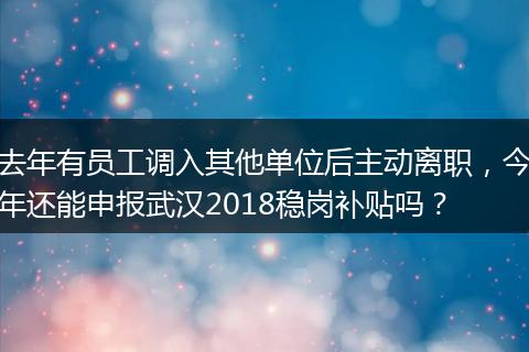 去年有员工调入其他单位后主动离职，今年还能申报武汉2018稳岗补贴吗？