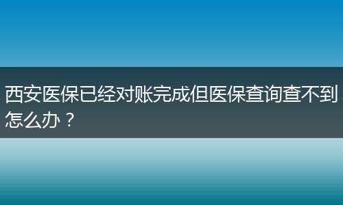 西安医保已经对账完成但医保查询查不到怎么办？