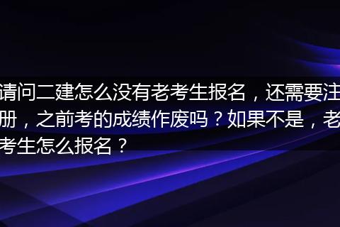 请问二建怎么没有老考生报名，还需要注册，之前考的成绩作废吗？如果不是，老考生怎么报名？