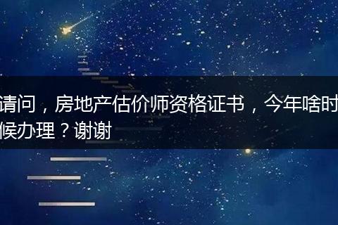 请问，房地产估价师资格证书，今年啥时候办理？谢谢