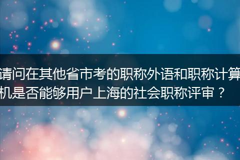请问在其他省市考的职称外语和职称计算机是否能够用户上海的社会职称评审？