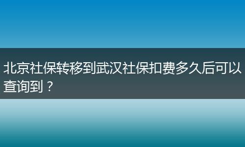北京社保转移到武汉社保扣费多久后可以查询到？
