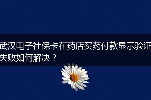 武汉电子社保卡在药店买药付款显示验证失败如何解决？
