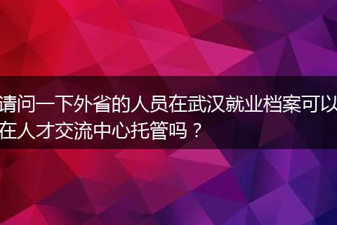 请问一下外省的人员在武汉就业档案可以在人才交流中心托管吗？