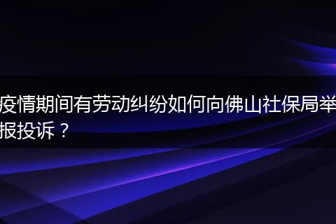 疫情期间有劳动纠纷如何向佛山社保局举报投诉？