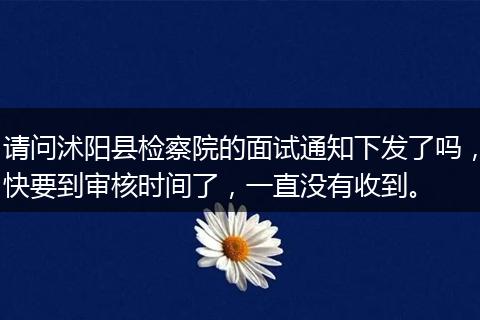请问沭阳县检察院的面试通知下发了吗，快要到审核时间了，一直没有收到。