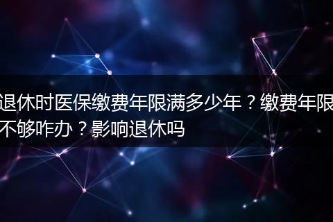 退休时医保缴费年限满多少年？缴费年限不够咋办？影响退休吗