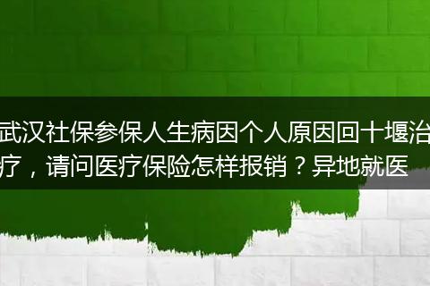 武汉社保参保人生病因个人原因回十堰治疗，请问医疗保险怎样报销？异地就医