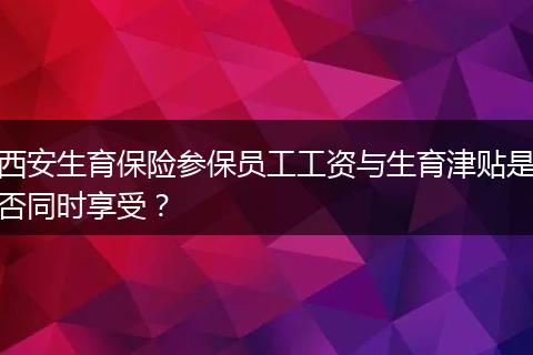 西安生育保险参保员工工资与生育津贴是否同时享受？