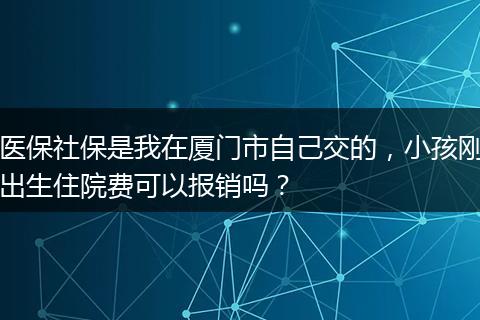 医保社保是我在厦门市自己交的，小孩刚出生住院费可以报销吗？