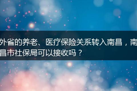 外省的养老、医疗保险关系转入南昌，南昌市社保局可以接收吗？