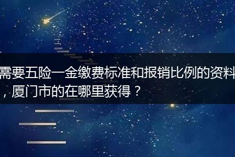 需要五险一金缴费标准和报销比例的资料，厦门市的在哪里获得？