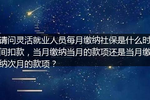 请问灵活就业人员每月缴纳社保是什么时间扣款，当月缴纳当月的款项还是当月缴纳次月的款项？
