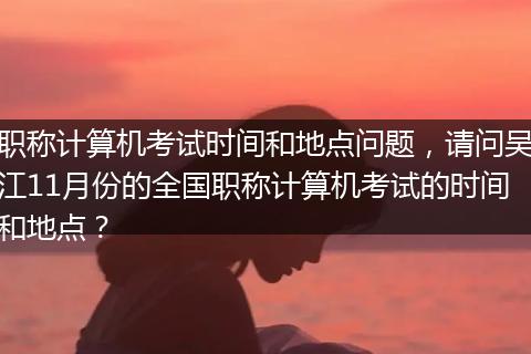 职称计算机考试时间和地点问题，请问吴江11月份的全国职称计算机考试的时间和地点？