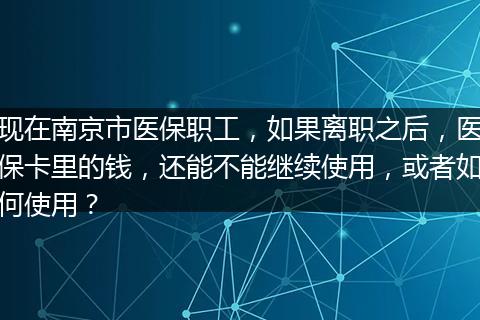 现在南京市医保职工，如果离职之后，医保卡里的钱，还能不能继续使用，或者如何使用？