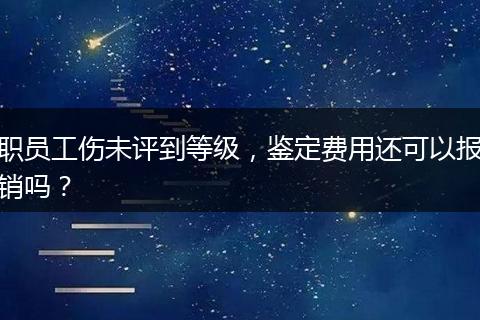 职员工伤未评到等级，鉴定费用还可以报销吗？