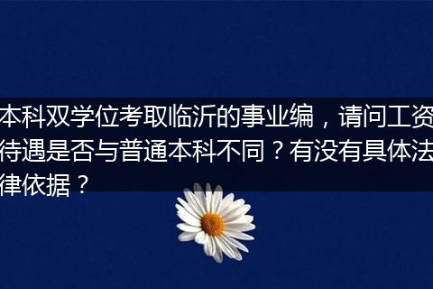 本科双学位考取临沂的事业编，请问工资待遇是否与普通本科不同？有没有具体法律依据？
