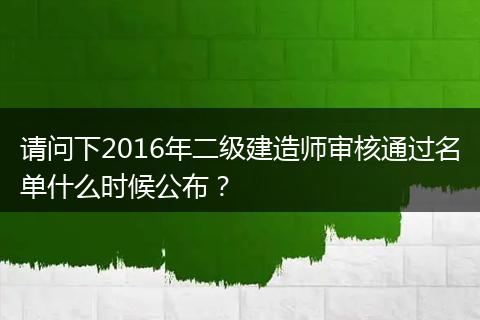 请问下2016年二级建造师审核通过名单什么时候公布？