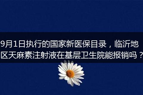 9月1日执行的国家新医保目录，临沂地区天麻素注射液在基层卫生院能报销吗？