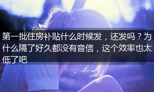 第一批住房补贴什么时候发，还发吗？为什么隔了好久都没有音信，这个效率也太低了吧