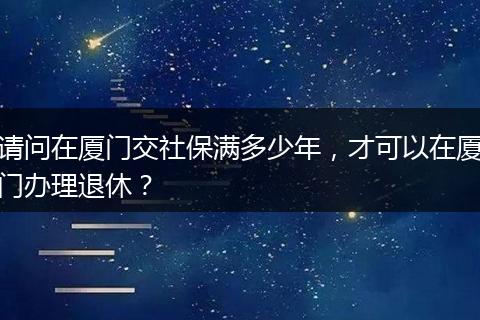 请问在厦门交社保满多少年，才可以在厦门办理退休？