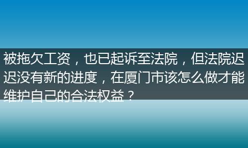被拖欠工资，也已起诉至法院，但法院迟迟没有新的进度，在厦门市该怎么做才能维护自己的合法权益？