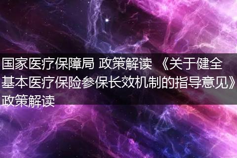 国家医疗保障局 政策解读 《关于健全基本医疗保险参保长效机制的指导意见》政策解读