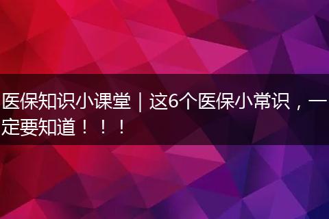 医保知识小课堂｜这6个医保小常识，一定要知道！！！