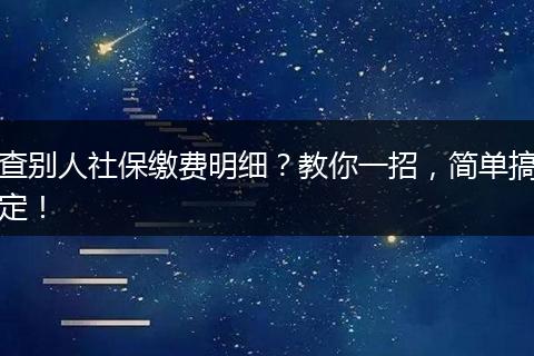 查别人社保缴费明细？教你一招，简单搞定！
