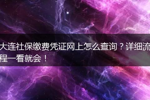 大连社保缴费凭证网上怎么查询？详细流程一看就会！
