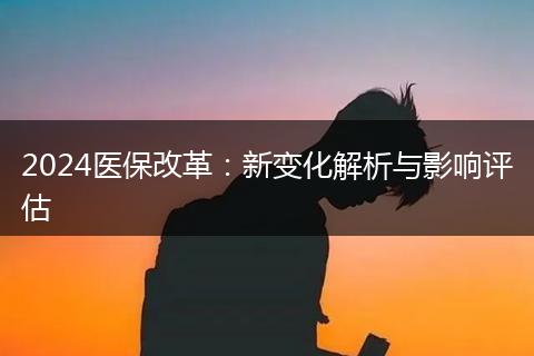 2024医保改革：新变化解析与影响评估